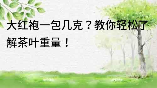 大红袍一包几克？教你轻松了解茶叶重量！