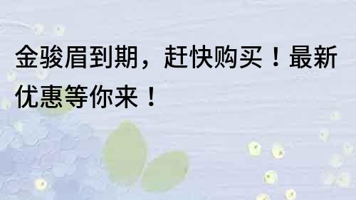 金骏眉到期，赶快购买！最新优惠等你来！