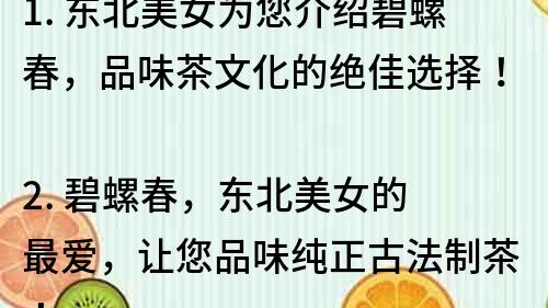 1. 东北美女为您介绍碧螺春，品味茶文化的绝佳选择！
2. 碧螺春，东北美女的最爱，让您品味纯正古法制茶！
3. 探秘东北美女独家珍藏的碧螺春，品味茶香妙不可言！
4. 东北美女带您品尝最优质的碧螺春，享受茶香的无穷魅力！
5. 碧螺春茶庄，东北美女骄傲的产地，品味顶级古法制茶！