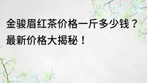 金骏眉红茶价格一斤多少钱？最新价格大揭秘！