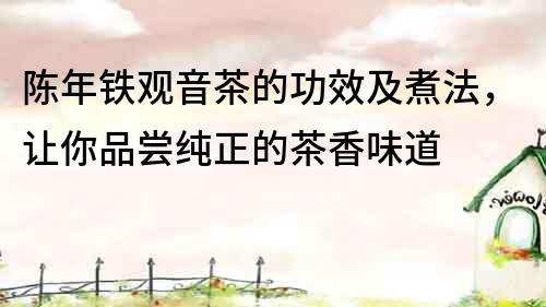 陈年铁观音茶的功效及煮法，让你品尝纯正的茶香味道