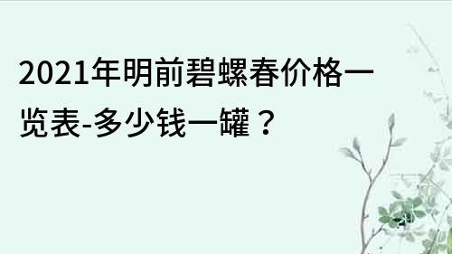 2021年明前碧螺春价格一览表-多少钱一罐？