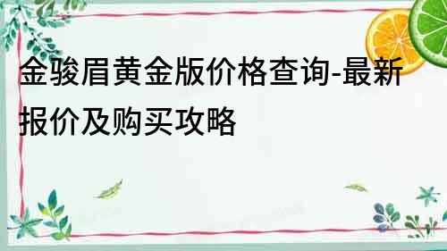 金骏眉黄金版价格查询-最新报价及购买攻略
