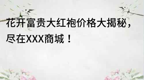 花开富贵大红袍价格大揭秘，尽在XXX商城！