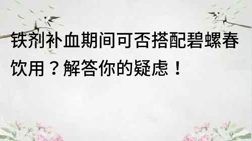 铁剂补血期间可否搭配碧螺春饮用？解答你的疑虑！