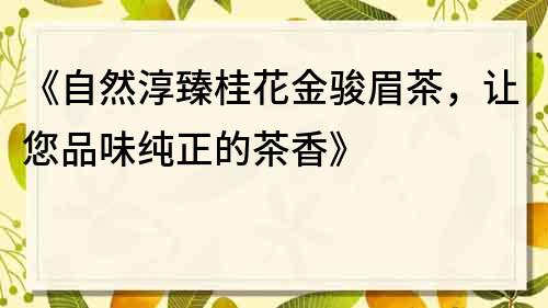 《自然淳臻桂花金骏眉茶，让您品味纯正的茶香》