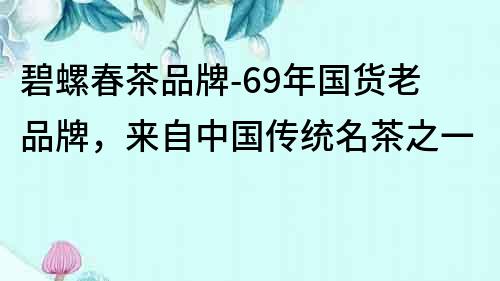 碧螺春茶品牌-69年国货老品牌，来自中国传统名茶之一