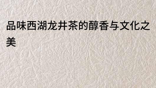 品味西湖龙井茶的醇香与文化之美