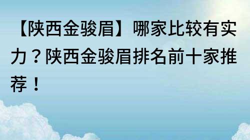 【陕西金骏眉】哪家比较有实力？陕西金骏眉排名前十家推荐！