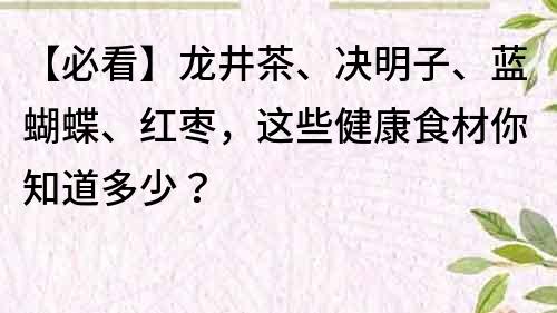 【必看】龙井茶、决明子、蓝蝴蝶、红枣，这些健康食材你知道多少？