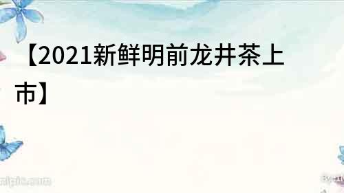 【2021新鲜明前龙井茶上市】