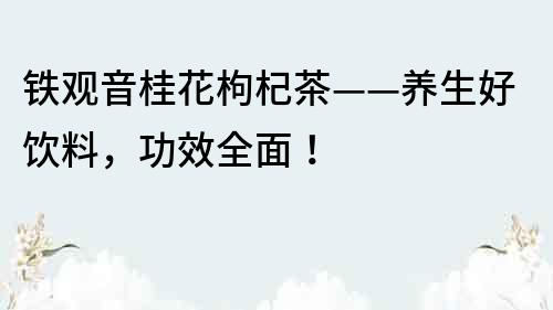 铁观音桂花枸杞茶——养生好饮料，功效全面！