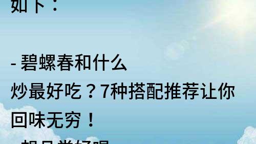 如下：

- 碧螺春和什么炒最好吃？7种搭配推荐让你回味无穷！
- 想品尝好喝的碧螺春？这些食材和它搭配炒最美味！
- 搭配得当，碧螺春炒出的一道佳肴让你难以忘怀！
- 碧螺春炒菜不再单调！这些食材和它搭配可尝试
- 轻松搭配，碧螺春也能成为一道美食！这里有最佳炒菜搭配方案！