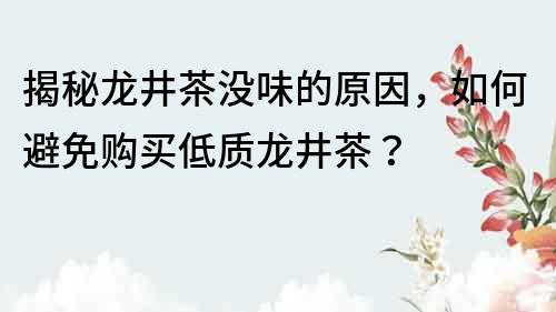 揭秘龙井茶没味的原因，如何避免购买低质龙井茶？