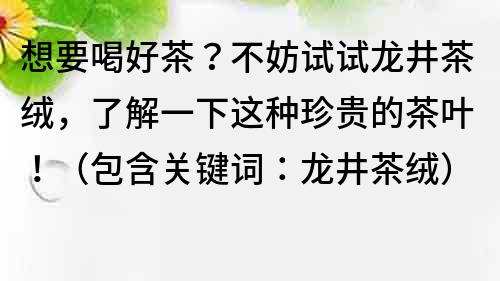 想要喝好茶？不妨试试龙井茶绒，了解一下这种珍贵的茶叶！（包含关键词：龙井茶绒）