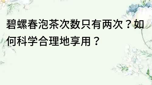 碧螺春泡茶次数只有两次？如何科学合理地享用？