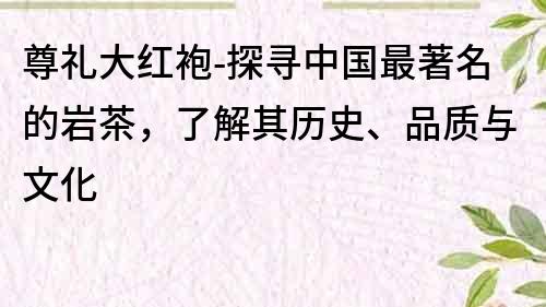 尊礼大红袍-探寻中国最著名的岩茶，了解其历史、品质与文化