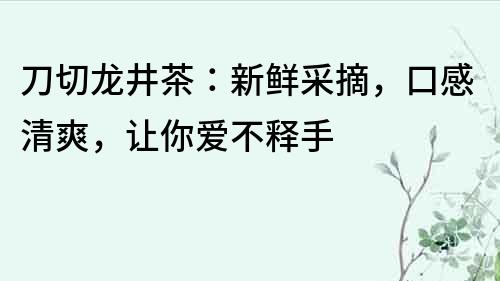 刀切龙井茶：新鲜采摘，口感清爽，让你爱不释手