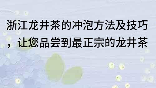 浙江龙井茶的冲泡方法及技巧，让您品尝到最正宗的龙井茶