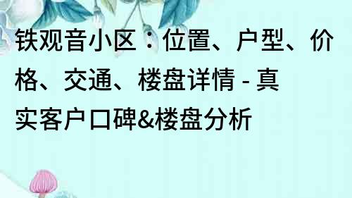 铁观音小区：位置、户型、价格、交通、楼盘详情 - 真实客户口碑&楼盘分析