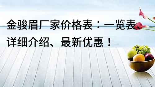 金骏眉厂家价格表：一览表、详细介绍、最新优惠！