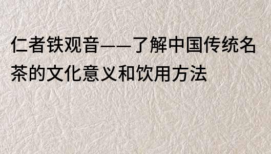 仁者铁观音——了解中国传统名茶的文化意义和饮用方法