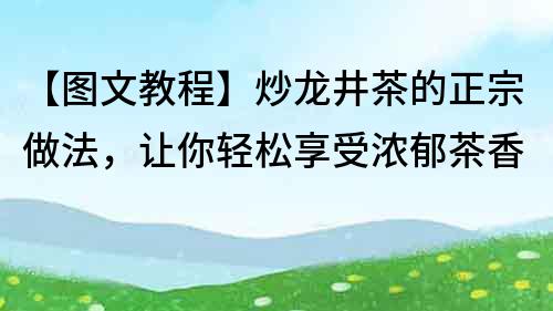 【图文教程】炒龙井茶的正宗做法，让你轻松享受浓郁茶香