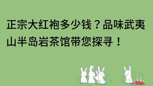 正宗大红袍多少钱？品味武夷山半岛岩茶馆带您探寻！