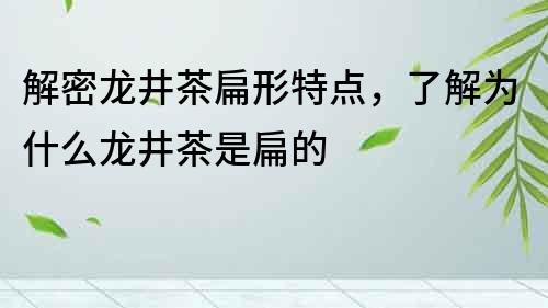 解密龙井茶扁形特点，了解为什么龙井茶是扁的