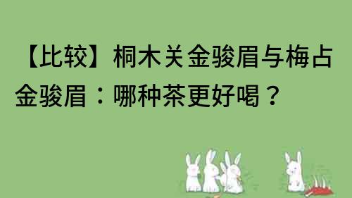 【比较】桐木关金骏眉与梅占金骏眉：哪种茶更好喝？