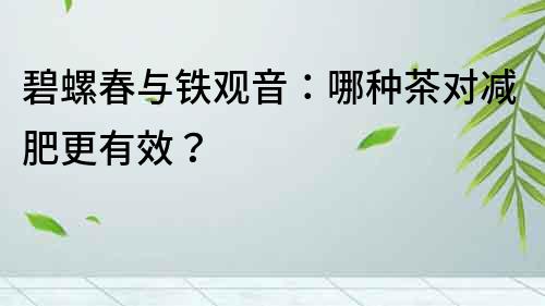 碧螺春与铁观音：哪种茶对减肥更有效？