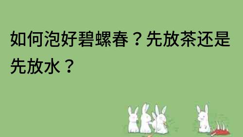 如何泡好碧螺春？先放茶还是先放水？