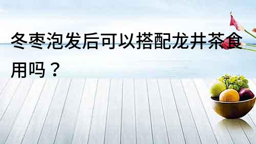 冬枣泡发后可以搭配龙井茶食用吗？