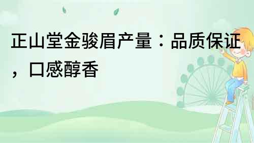 正山堂金骏眉产量：品质保证，口感醇香