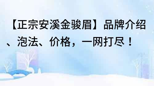 【正宗安溪金骏眉】品牌介绍、泡法、价格，一网打尽！