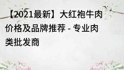 【2021最新】大红袍牛肉价格及品牌推荐 - 专业肉类批发商