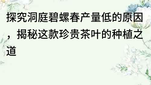 探究洞庭碧螺春产量低的原因，揭秘这款珍贵茶叶的种植之道