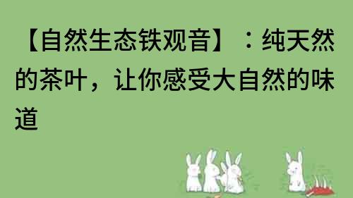 【自然生态铁观音】：纯天然的茶叶，让你感受大自然的味道