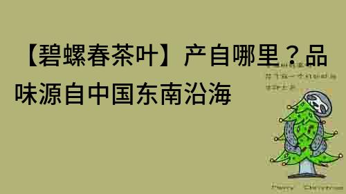 【碧螺春茶叶】产自哪里？品味源自中国东南沿海