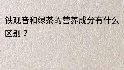 铁观音和绿茶的营养成分有什么区别？