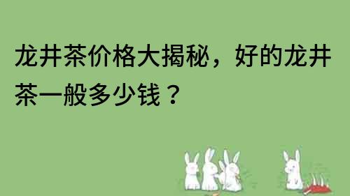 龙井茶价格大揭秘，好的龙井茶一般多少钱？