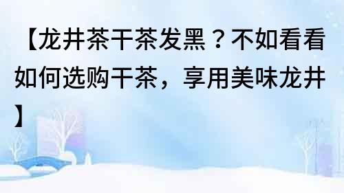 【龙井茶干茶发黑？不如看看如何选购干茶，享用美味龙井】