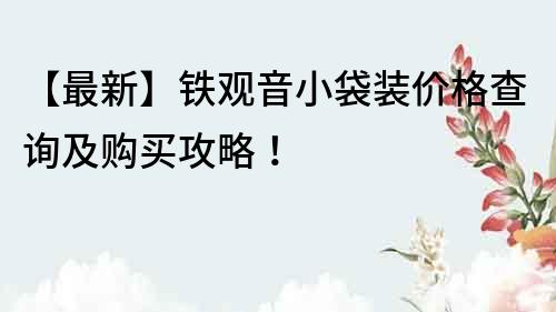 【最新】铁观音小袋装价格查询及购买攻略！