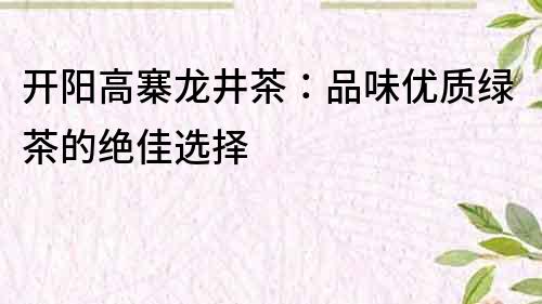 开阳高寨龙井茶：品味优质绿茶的绝佳选择