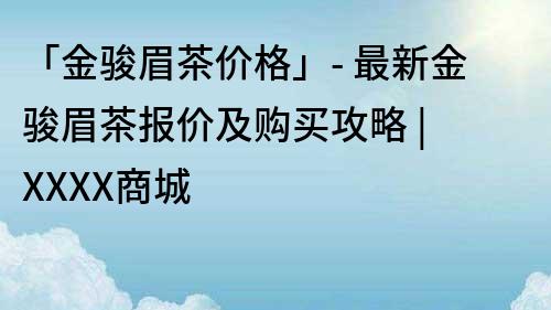 「金骏眉茶价格」- 最新金骏眉茶报价及购买攻略 | XXXX商城