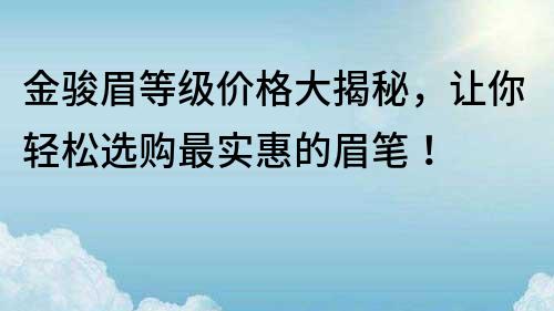 金骏眉等级价格大揭秘，让你轻松选购最实惠的眉笔！