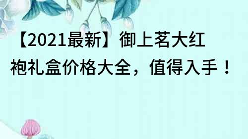 【2021最新】御上茗大红袍礼盒价格大全，值得入手！