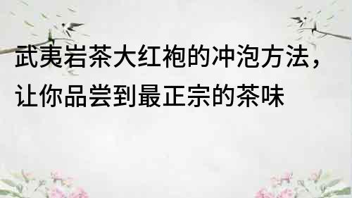 武夷岩茶大红袍的冲泡方法，让你品尝到最正宗的茶味