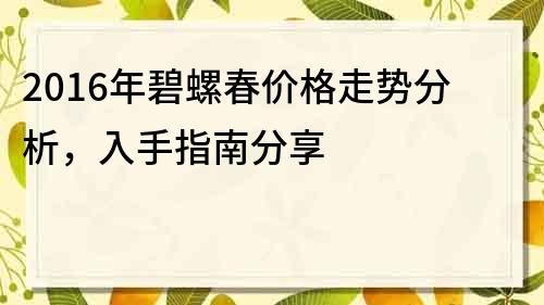 2016年碧螺春价格走势分析，入手指南分享