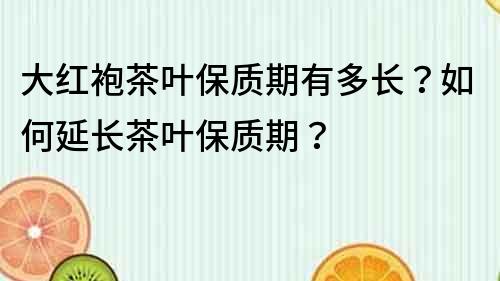 大红袍茶叶保质期有多长？如何延长茶叶保质期？